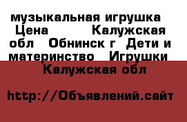 музыкальная игрушка › Цена ­ 350 - Калужская обл., Обнинск г. Дети и материнство » Игрушки   . Калужская обл.